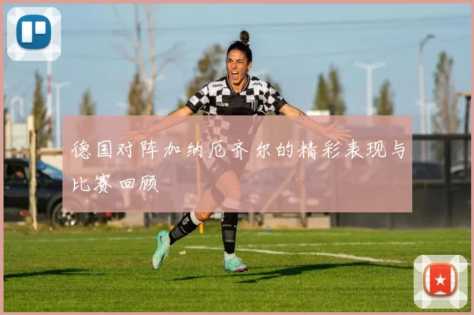 德国对阵加纳厄齐尔的精彩表现与比赛回顾