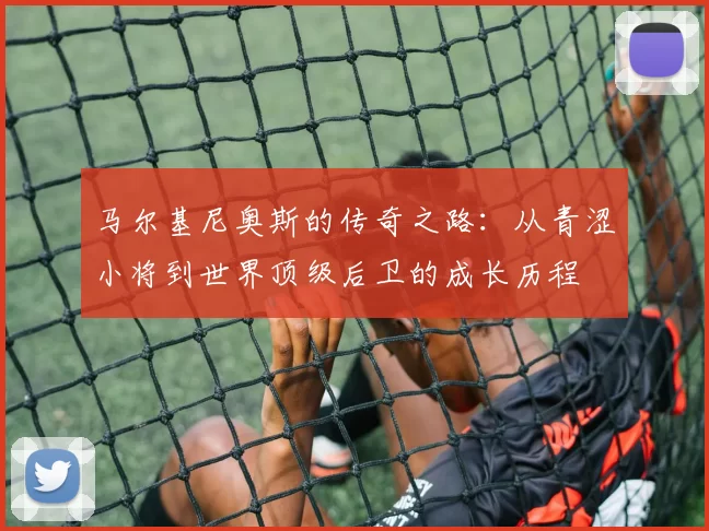 马尔基尼奥斯的传奇之路：从青涩小将到世界顶级后卫的成长历程