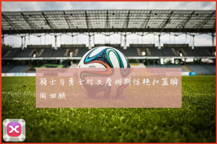 骑士与勇士对决詹姆斯惊艳扣篮瞬间回顾