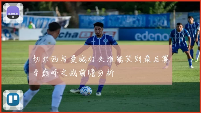 切尔西与曼城对决谁能笑到最后赛季巅峰之战前瞻分析