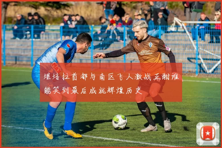 堪培拉首都与南区飞人激战正酣谁能笑到最后成就辉煌历史