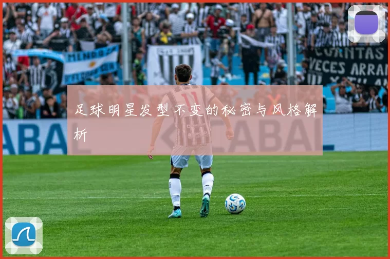 足球明星发型不变的秘密与风格解析