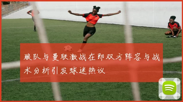 狼队与曼联激战在即双方阵容与战术分析引发球迷热议