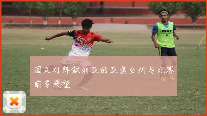国足对阵叙利亚的亚盘分析与比赛前景展望
