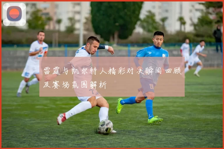 雷霆与凯尔特人精彩对决瞬间回顾及赛场氛围解析