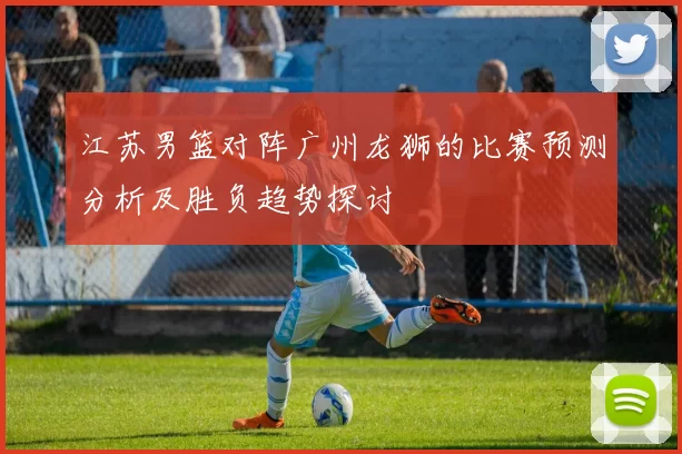 江苏男篮对阵广州龙狮的比赛预测分析及胜负趋势探讨