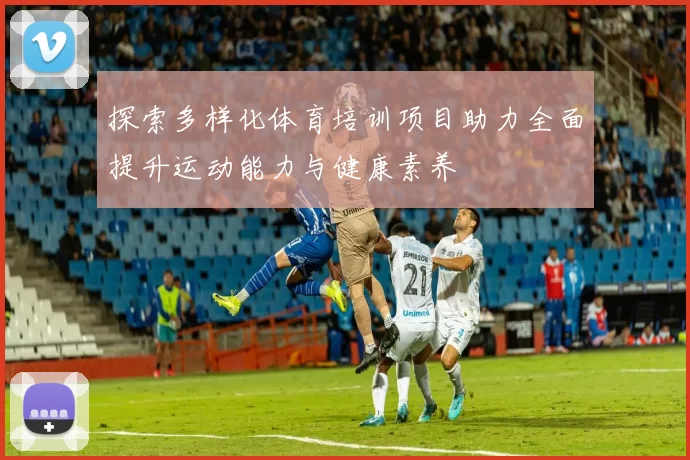 探索多样化体育培训项目助力全面提升运动能力与健康素养