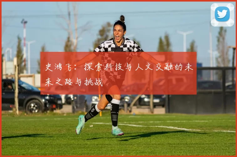 史鸿飞：探索科技与人文交融的未来之路与挑战