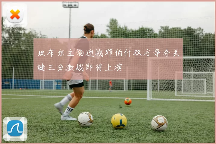 坎布尔主场迎战邓伯什双方争夺关键三分激战即将上演