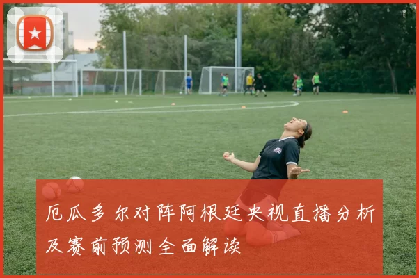 厄瓜多尔对阵阿根廷央视直播分析及赛前预测全面解读