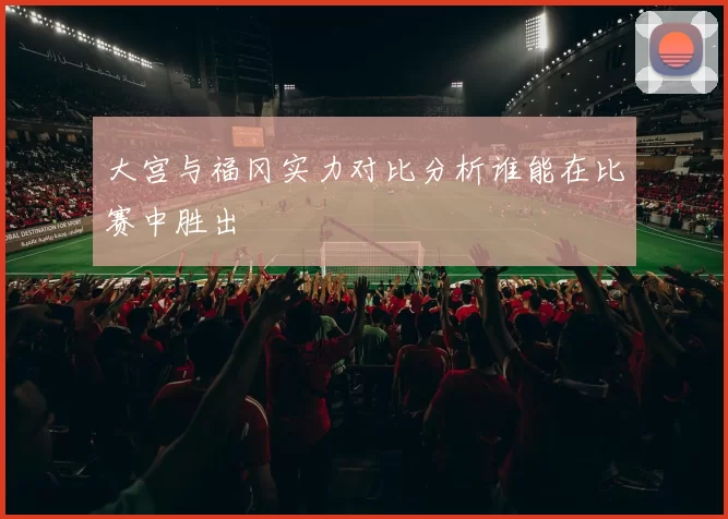 大宫与福冈实力对比分析谁能在比赛中胜出