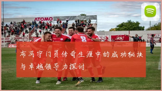 布冯守门员传奇生涯中的成功秘诀与卓越领导力探讨