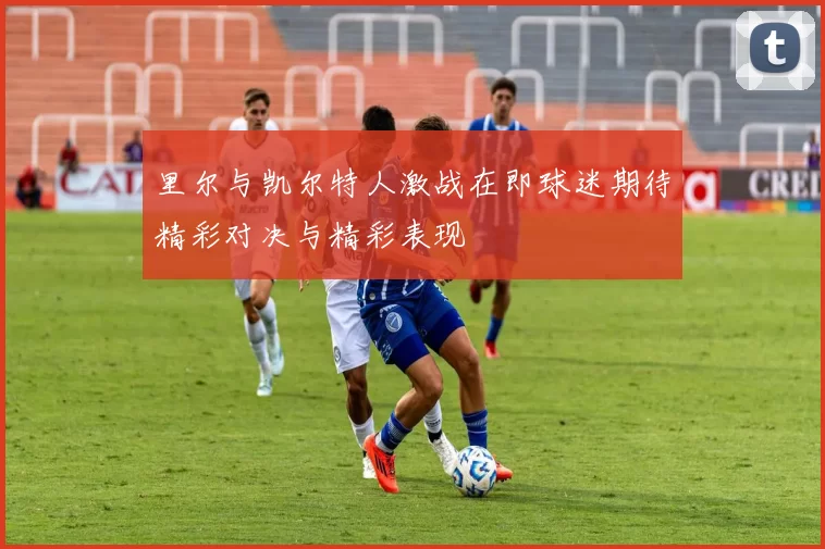 里尔与凯尔特人激战在即球迷期待精彩对决与精彩表现