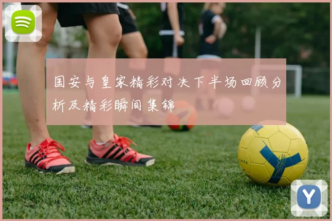 国安与皇家精彩对决下半场回顾分析及精彩瞬间集锦