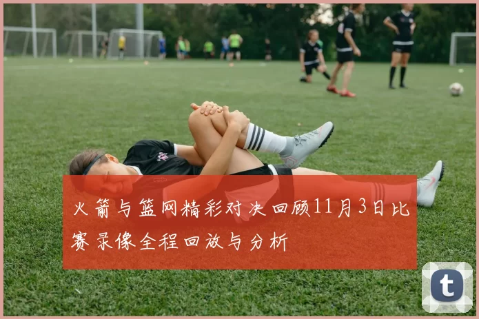 火箭与篮网精彩对决回顾11月3日比赛录像全程回放与分析